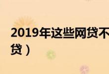 2019年这些网贷不用还了（2019能下款的网贷）