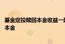 基金定投赎回本金收益一起发放吗 基金定投是赎回收益还是本金