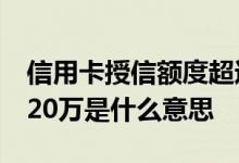 信用卡授信额度超过20万 个人授信不能超过20万是什么意思