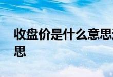 收盘价是什么意思通俗易懂 收盘价是什么意思