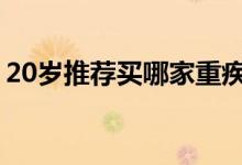 20岁推荐买哪家重疾险 20岁适合买重疾险吗