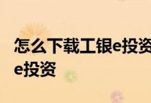 怎么下载工银e投资 工商银行：如何安装工银e投资