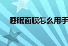 睡眠面膜怎么用手拍（睡眠面膜怎么用）