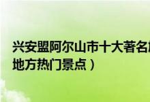 兴安盟阿尔山市十大著名旅游景点（阿尔山市有哪些好玩的地方热门景点）