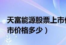 天富能源股票上市价格（天富能源600509上市价格多少）