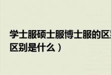 学士服硕士服博士服的区别是什么（学士服硕士服博士服的区别是什么）