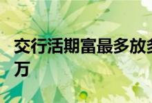 交行活期富最多放多少钱 交行活期富为何限5万