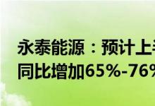 永泰能源：预计上半年净利润7.5亿元-8亿元同比增加65%-76%