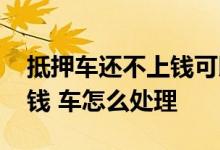 抵押车还不上钱可以要回来吗 抵押车还不上钱 车怎么处理