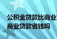 公积金贷款比商业贷款麻烦吗 公积金贷款比商业贷款省钱吗