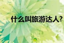 什么叫旅游达人?（旅游达人什么意思）
