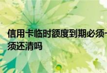 信用卡临时额度到期必须一次还清吗 信用卡临时额度到期必须还清吗
