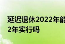 延迟退休2022年能有准确消息 延迟退休2022年实行吗