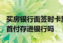 买房银行面签时卡里要存首付款? 面签必须把首付存进银行吗