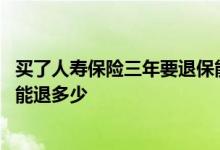 买了人寿保险三年要退保能还多少 买了三年的人寿保险退保能退多少