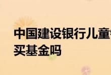中国建设银行儿童银行卡 建行儿童银行卡能买基金吗