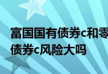 富国国有债券c和零钱通啥区别 富国国有企业债券c风险大吗