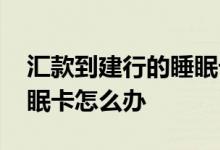 汇款到建行的睡眠卡怎么办 汇款到建行的睡眠卡怎么办