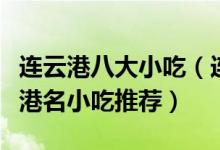 连云港八大小吃（连云港特色小吃有哪些连云港名小吃推荐）