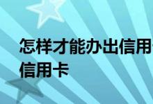 怎样才能办出信用卡 有谁知道怎样才能办到信用卡 