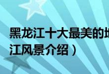 黑龙江十大最美的地方（黑龙江最美景点黑龙江风景介绍）