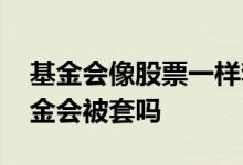 基金会像股票一样套牢吗 股市涨到顶了买基金会被套吗