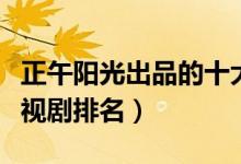 正午阳光出品的十大电视剧（正午阳光出品电视剧排名）