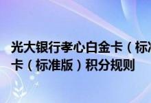 光大银行孝心白金卡（标准版）费用说明 光大银行孝心白金卡（标准版）积分规则