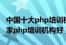 中国十大php培训机构（php培训机构排名哪家php培训机构好）