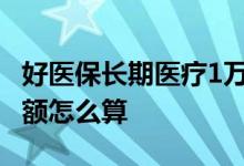 好医保长期医疗1万免赔额怎么算 好医保免赔额怎么算