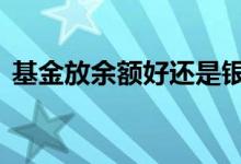 基金放余额好还是银行好 基金放余额宝好吗