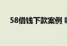 58借钱下款案例 哪里能借钱百分百下款