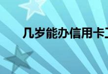 几岁能办信用卡工行 几岁能办信用卡
