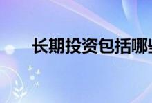 长期投资包括哪些 长期投资包括哪些