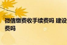微信缴费收手续费吗 建设银行：通过微信银行缴费要收手续费吗