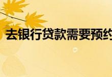 去银行贷款需要预约吗 申请贷款需要预约吗