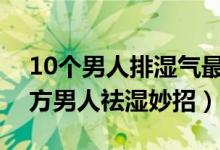 10个男人排湿气最快的方法（男人除湿气偏方男人祛湿妙招）
