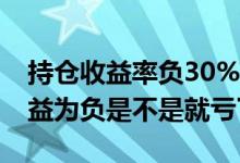 持仓收益率负30%有必要继续持有吗 持仓收益为负是不是就亏了