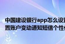 中国建设银行app怎么设置短信余额通知 建设银行：如何设置账户变动通知短信个性化余额提醒