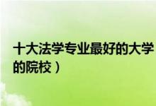 十大法学专业最好的大学（法学专业大学排名法学门类最好的院校）