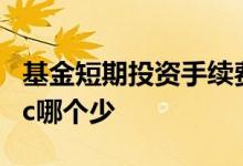 基金短期投资手续费 基金短期投资手续费a跟c哪个少