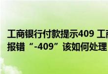 工商银行付款提示409 工商银行：通过企业网银付款时 系统报错“-409”该如何处理