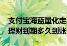 支付宝海蓝量化定期理财会到账吗 海蓝量化理财到期多久到账