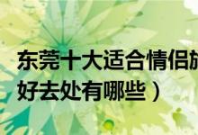 东莞十大适合情侣旅游的地方（东莞情侣旅游好去处有哪些）