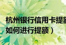 杭州银行信用卡提额度方法（杭州银行信用卡如何进行提额）