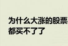 为什么大涨的股票买不到 是不是在涨的股票都买不了了