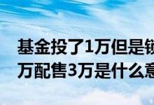 基金投了1万但是锁定只有3000多 基金投50万配售3万是什么意思