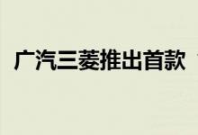  广汽三菱推出首款“电动”SUV奇志PHEV 