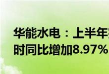 华能水电：上半年完成发电量497.51亿千瓦时同比增加8.97%