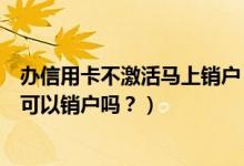 办信用卡不激活马上销户（天津银行信用卡办理下来不激活可以销户吗？）
